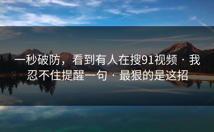 一秒破防,看到有人在搜91视频 · 我忍不住提醒一句 · 最狠的是这招 一秒破防,看到有人在搜91视频 · 我忍不住提醒一句 · 最狠的是这招