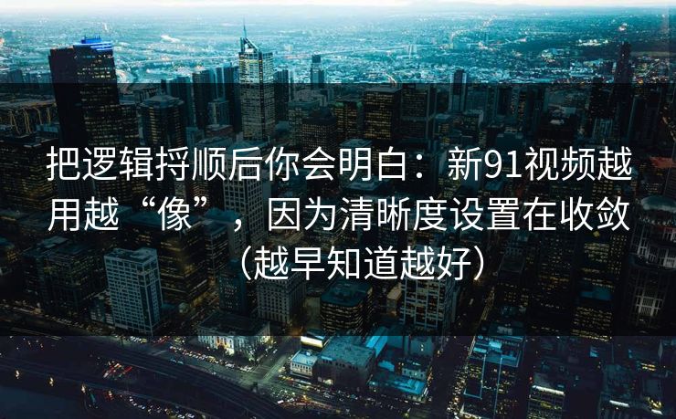 把逻辑捋顺后你会明白：新91视频越用越“像”，因为清晰度设置在收敛（越早知道越好）