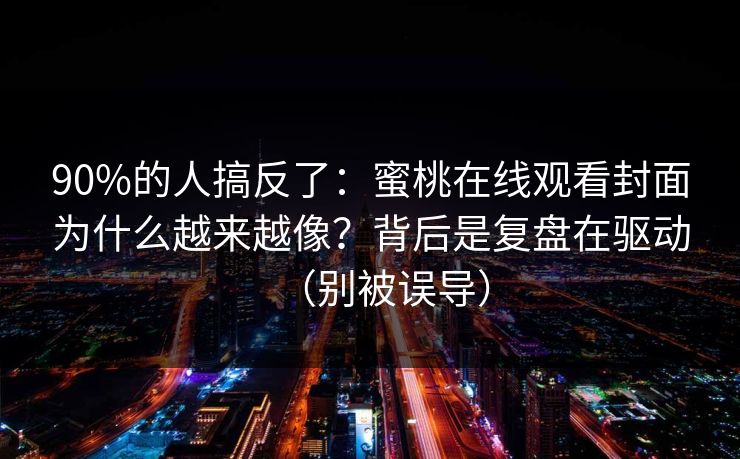 90%的人搞反了:蜜桃在线观看封面为什么越来越像?背后是复盘在驱动(别被误导) 90%的人搞反了:蜜桃在线观看封面为什么越来越像?背后是复盘在驱动(别被误导)