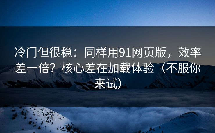 冷门但很稳:同样用91网页版,效率差一倍?核心差在加载体验(不服你来试) 冷门但很稳:同样用91网页版,效率差一倍?核心差在加载体验(不服你来试)