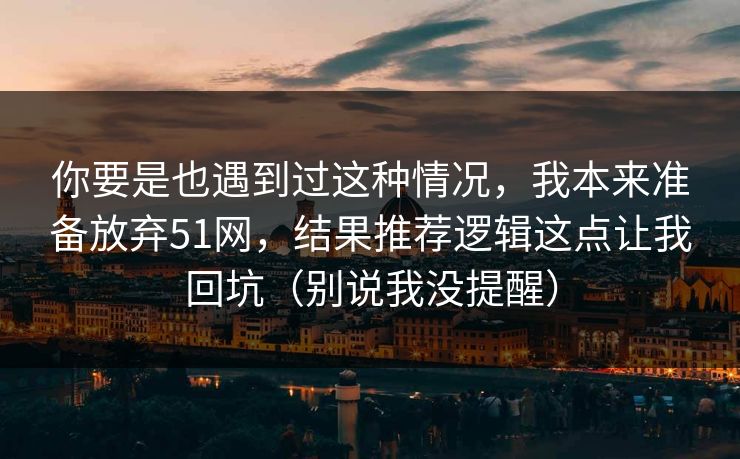 你要是也遇到过这种情况,我本来准备放弃51网,结果推荐逻辑这点让我回坑(别说我没提醒) 你要是也遇到过这种情况,我本来准备放弃51网,结果推荐逻辑这点让我回坑(别说我没提醒)