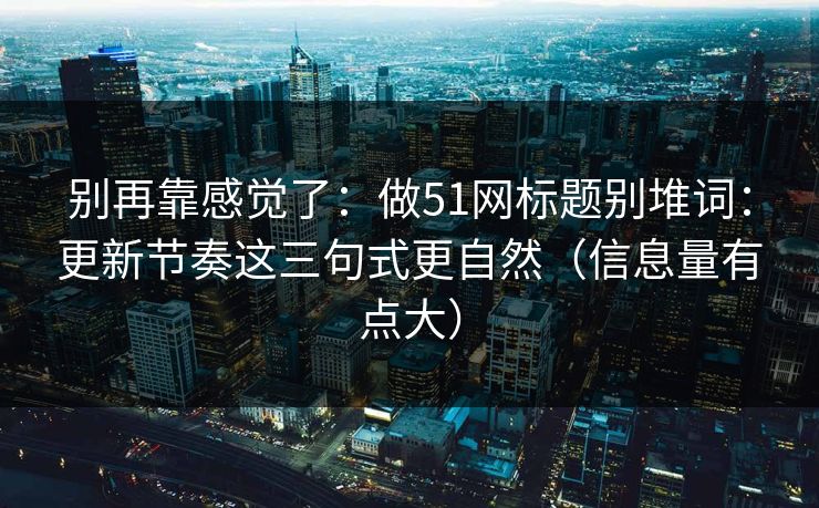 别再靠感觉了：做51网标题别堆词：更新节奏这三句式更自然（信息量有点大）