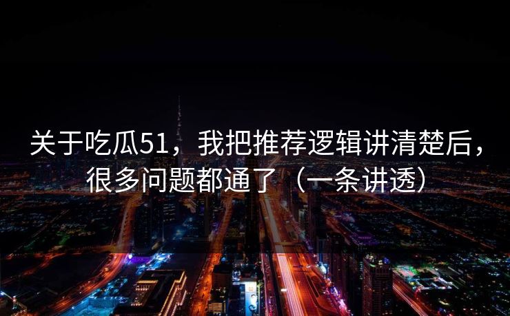 关于吃瓜51,我把推荐逻辑讲清楚后,很多问题都通了(一条讲透) 关于吃瓜51,我把推荐逻辑讲清楚后,很多问题都通了(一条讲透)