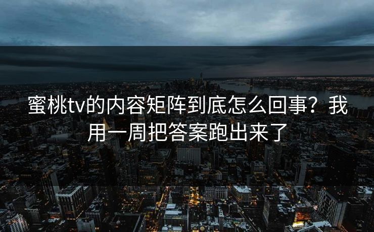 蜜桃tv的内容矩阵到底怎么回事？我用一周把答案跑出来了