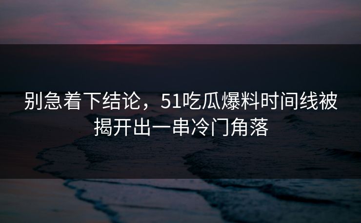 别急着下结论,51吃瓜爆料时间线被揭开出一串冷门角落 别急着下结论,51吃瓜爆料时间线被揭开出一串冷门角落