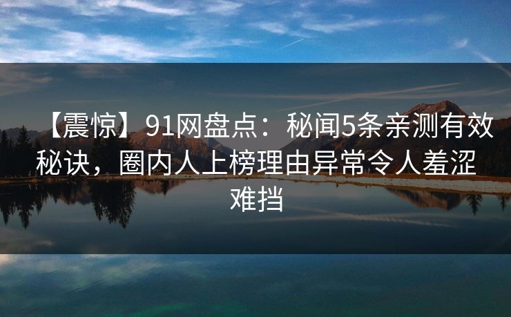 【震惊】91网盘点：秘闻5条亲测有效秘诀，圈内人上榜理由异常令人羞涩难挡