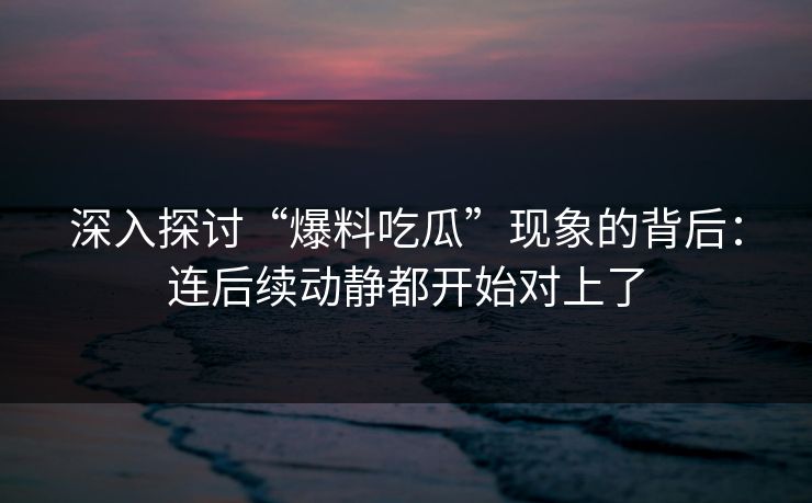 深入探讨“爆料吃瓜”现象的背后：连后续动静都开始对上了